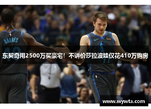 东契奇用2500万买豪宅！不讲价莎拉波娃仅花410万购房