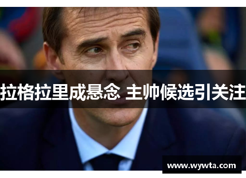 拉格拉里成悬念 主帅候选引关注