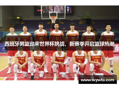 西班牙男篮迎来世界杯挑战，新赛季开启篮球热潮